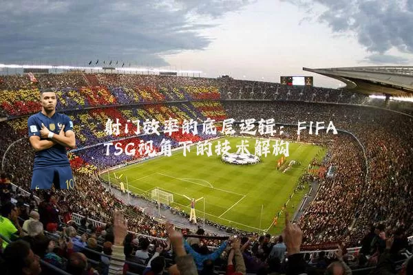 射门效率的底层逻辑:FIFA TSG视角下的技术解构
