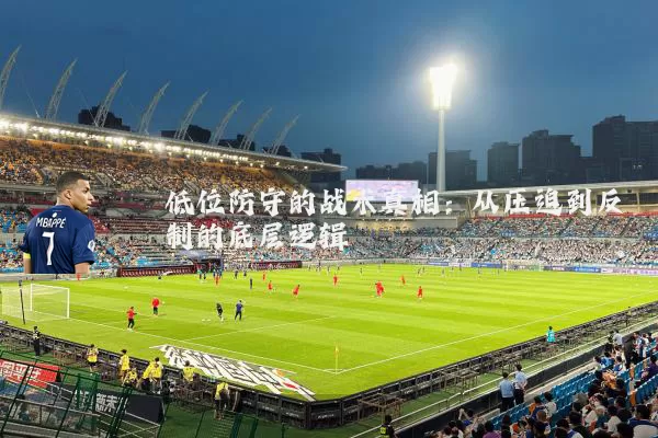 低位防守的战术真相：从压迫到反制的底层逻辑
