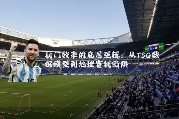 射门效率的底层逻辑：从TSG数据模型到地理赛制陷阱