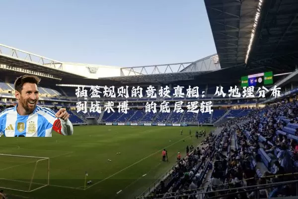 抽签规则的竞技真相：从地理分布到战术博弈的底层逻辑