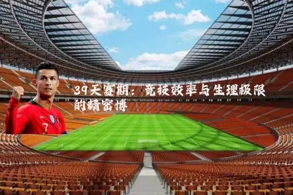 39天赛期:竞技效率与生理极限的精密博弈
