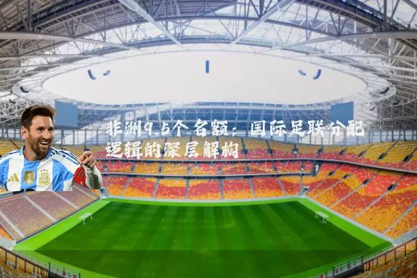 非洲9.5个名额：国际足联分配逻辑的深层解构