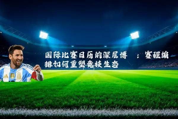 国际比赛日历的深层博弈：赛程编排如何重塑竞技生态