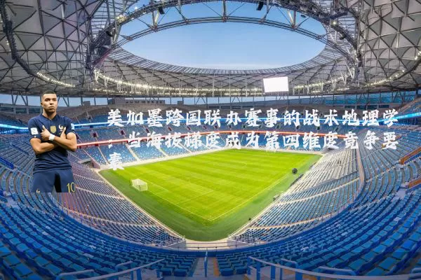 美加墨跨国联办赛事的战术地理学：当海拔梯度成为第四维度竞争要素
